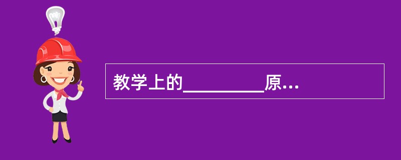 教学上的_________原则，是指教师要从学生的实际情况、个别差异出发，有的放