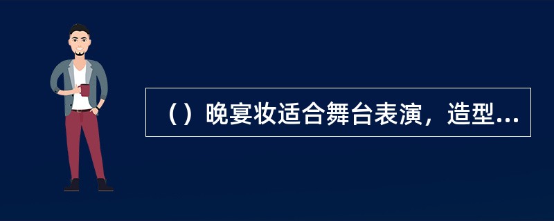 （）晚宴妆适合舞台表演，造型略微夸张，大气。