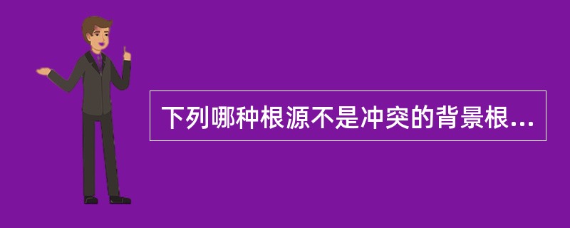 下列哪种根源不是冲突的背景根源？（）