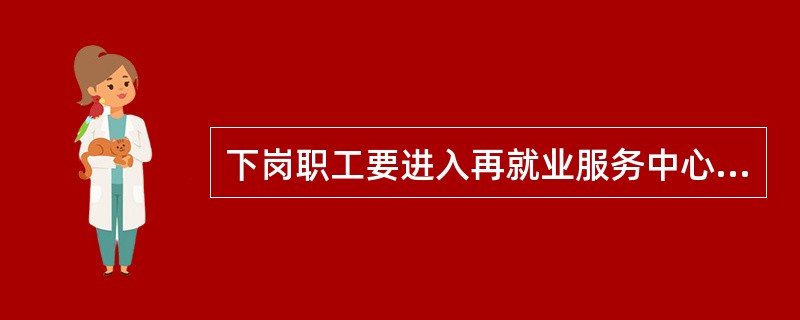 下岗职工要进入再就业服务中心，并与原用人单位签订“基本生活保障和再就业协议”，明