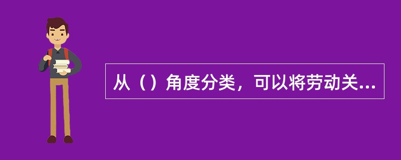 从（）角度分类，可以将劳动关系分为利益冲突型劳动关系、利益一体型劳动关系、利益协