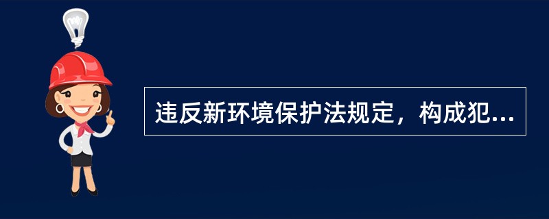 违反新环境保护法规定，构成犯罪的，依法追究刑事责任和行政责任。