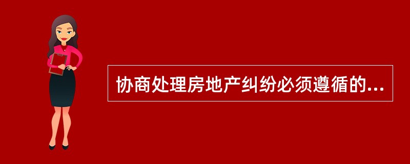 协商处理房地产纠纷必须遵循的原则有（）