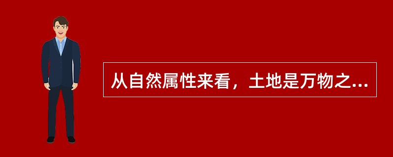 从自然属性来看，土地是万物之本，是一切生产和一切存在的源泉，其特征是（）。