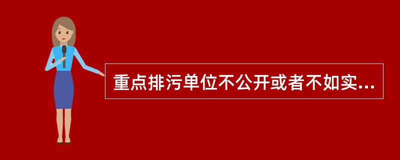 重点排污单位不公开或者不如实公开环境信息的，由县级以上地方人民政府环境保护主管部