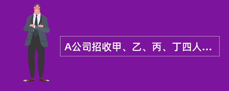 A公司招收甲、乙、丙、丁四人，分别签订了为期两年的劳动合同，并对四人进行了培训，