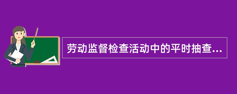 劳动监督检查活动中的平时抽查特点：规模大，声势大，社会影响强烈。