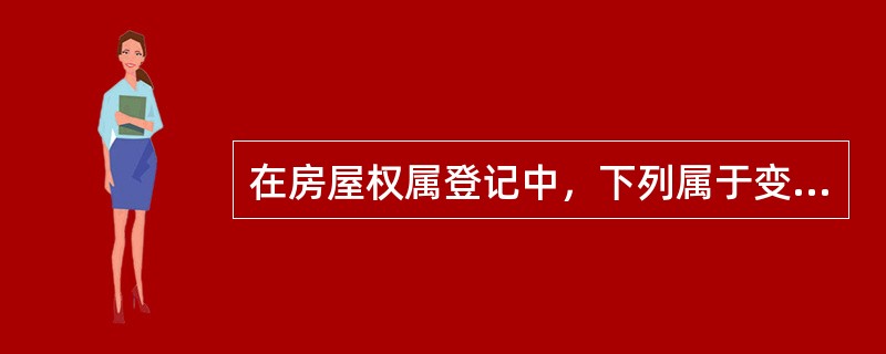 在房屋权属登记中，下列属于变更登记的是（）