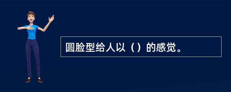 圆脸型给人以（）的感觉。