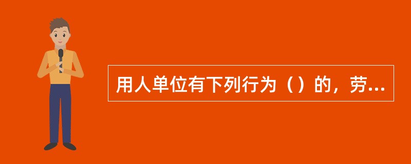 用人单位有下列行为（）的，劳动行政部门追究其相应的法律责任。