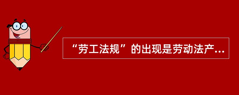 “劳工法规”的出现是劳动法产生的标志。