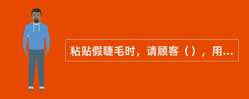 粘贴假睫毛时，请顾客（），用镊子夹住假睫毛，将假睫毛放在眼部中央位置，贴近睫毛根