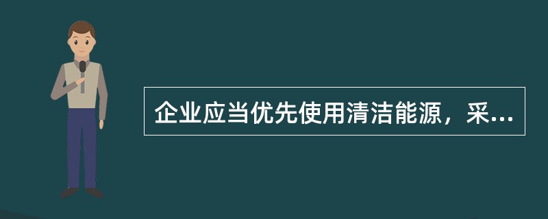 企业应当优先使用清洁能源，采用资源利用率高、污染物排放量少的工艺、设备以及废弃物