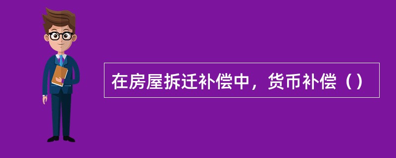 在房屋拆迁补偿中，货币补偿（）