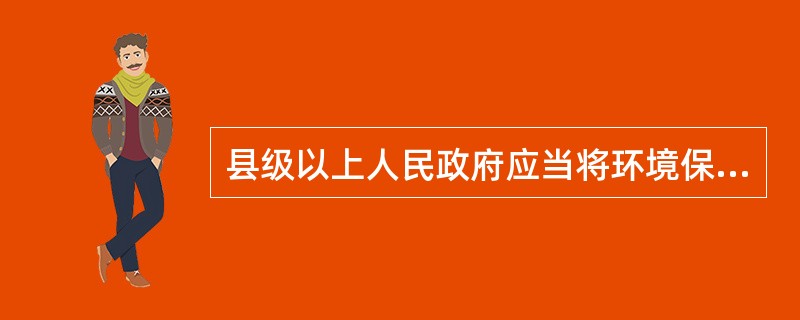 县级以上人民政府应当将环境保护目标完成情况纳入对本级人民政府负有环境保护监督管理