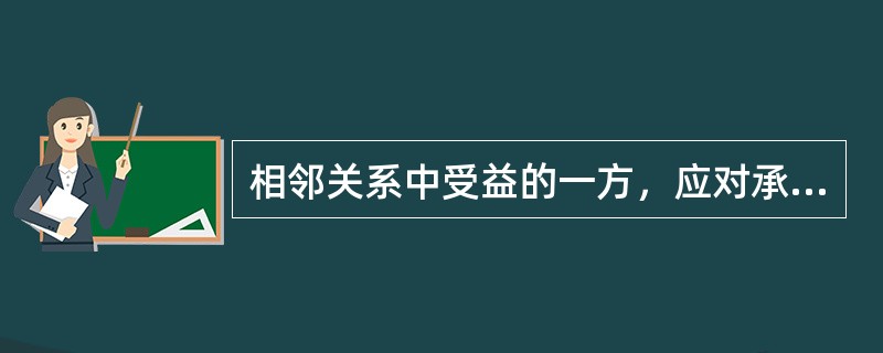 相邻关系中受益的一方，应对承担义务而支付费用和遭受损失的另一方给予适当补偿。这表