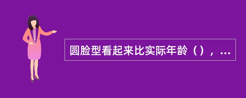 圆脸型看起来比实际年龄（），但有时也会让人感觉面型有些过于圆润，缺乏立体感。