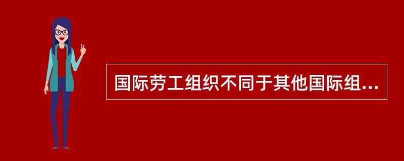 国际劳工组织不同于其他国际组织的突出特点是（）