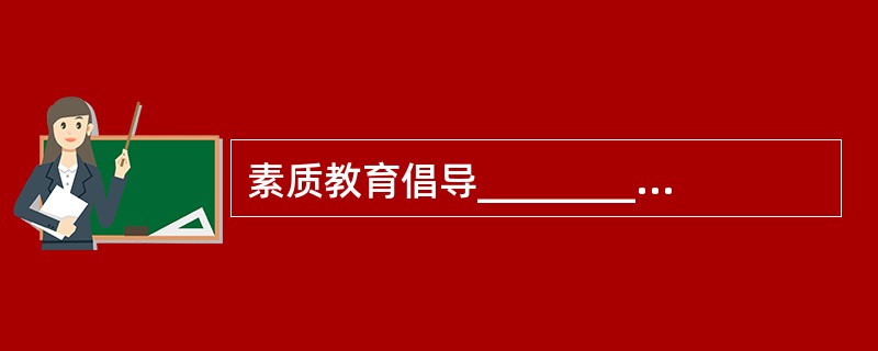 素质教育倡导__________，强调教育中每个人都得到发展，而不是注重少数人的