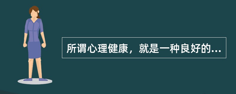 所谓心理健康，就是一种良好的、持续的心理状态与过程，表现为个人具有生命的活动，积