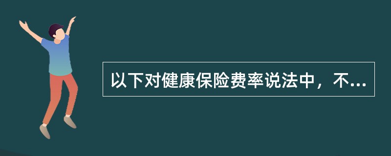 以下对健康保险费率说法中，不正确的是（）。