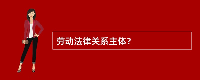 劳动法律关系主体？