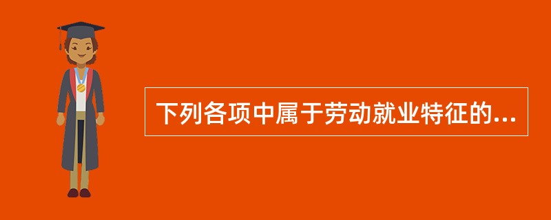 下列各项中属于劳动就业特征的有（）。