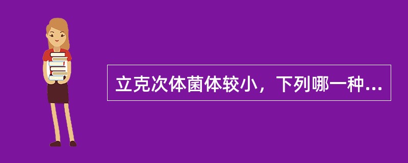 立克次体菌体较小，下列哪一种立次体最小，可通过滤菌器（）.