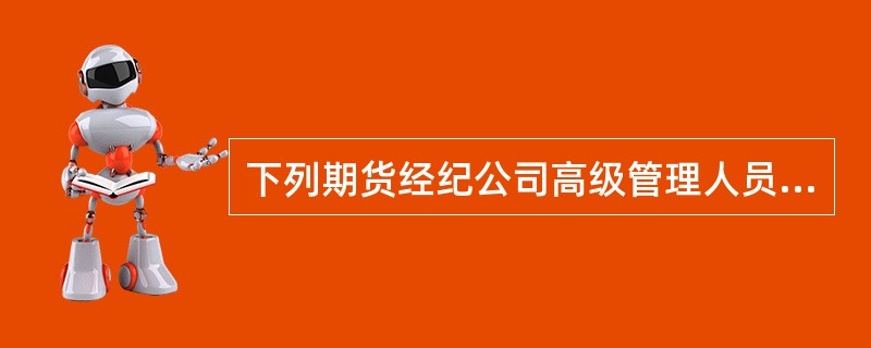 下列期货经纪公司高级管理人员应当具备的条件中错误的是（）