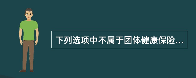 下列选项中不属于团体健康保险内容的是（）。