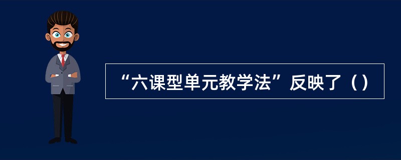 “六课型单元教学法”反映了（）