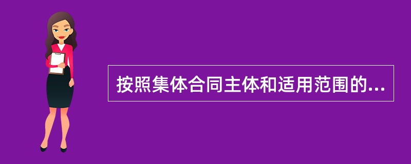 按照集体合同主体和适用范围的不同，可以把集体合同划分为（）.