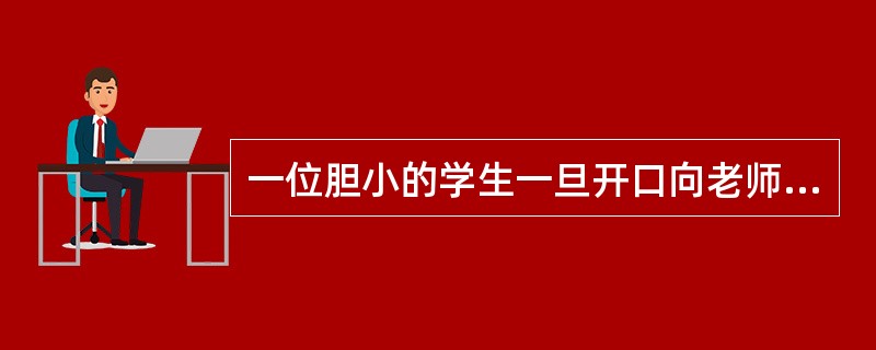 一位胆小的学生一旦开口向老师请教，老师就给予表扬，并耐心解答，这属于（）