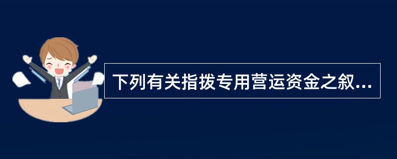 下列有关指拨专用营运资金之叙述，何者正确：（）