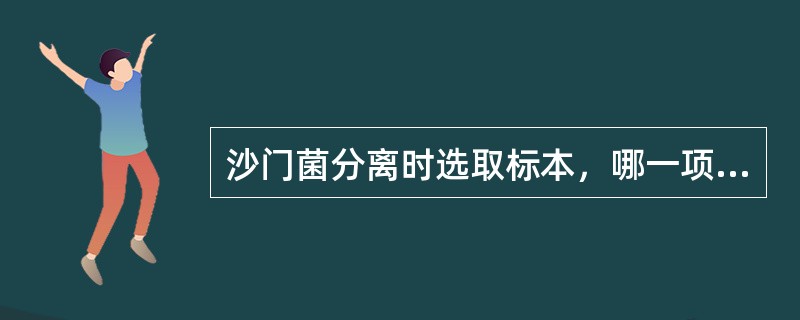 沙门菌分离时选取标本，哪一项不正确（）