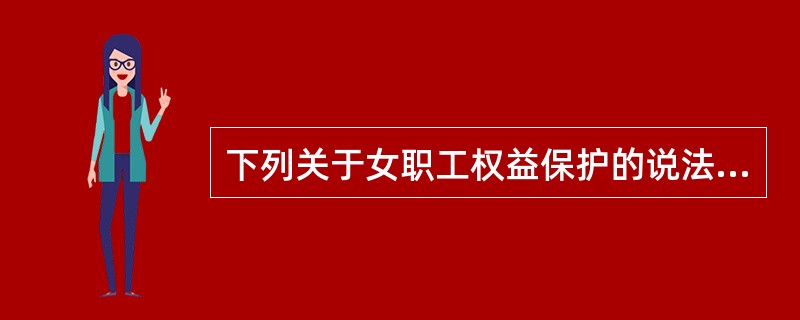 下列关于女职工权益保护的说法正确的是：（）