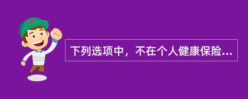 下列选项中，不在个人健康保险之列的是（）。