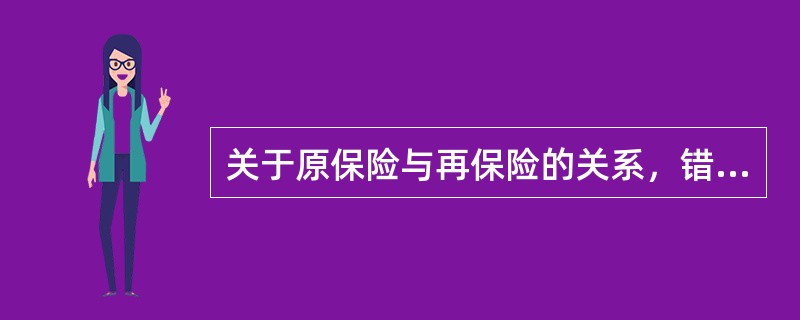 关于原保险与再保险的关系，错误的说法是（）。