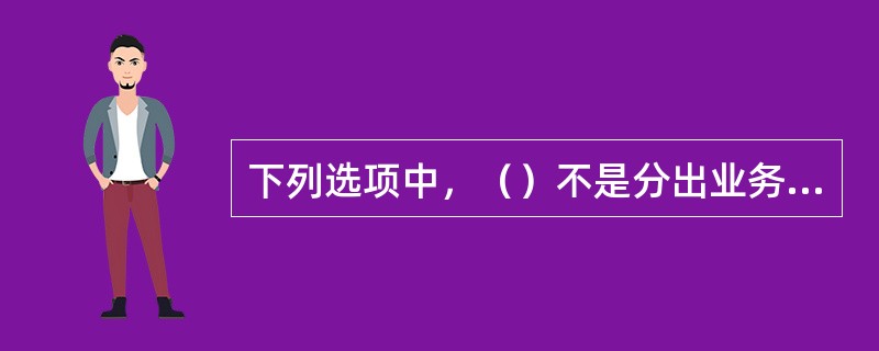 下列选项中，（）不是分出业务管理的范围。