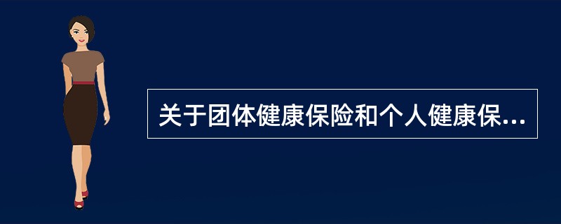 关于团体健康保险和个人健康保险，下列说法正确的是（）。