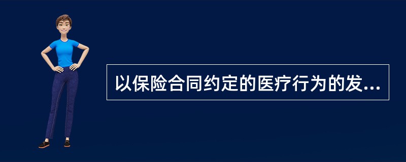 以保险合同约定的医疗行为的发生为给付保险金条件的保险是（）。