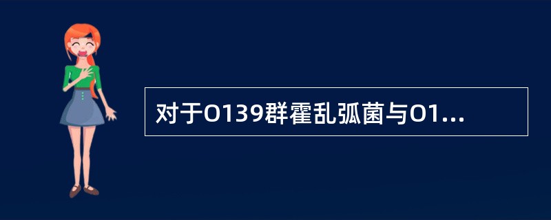 对于O139群霍乱弧菌与O1群的比较，下述不正确的是（）