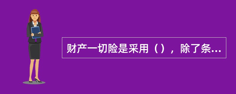 财产一切险是采用（），除了条款规定的责任免除外，其他责任灾害和意外事故均为保险责