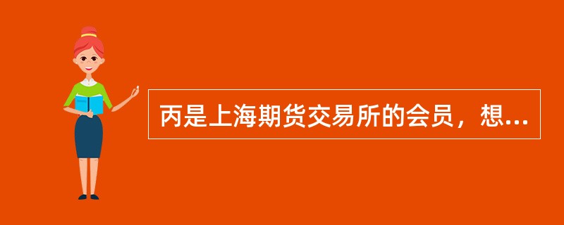 丙是上海期货交易所的会员，想在2007年8月8日买入铜期货合约2000手（5吨／