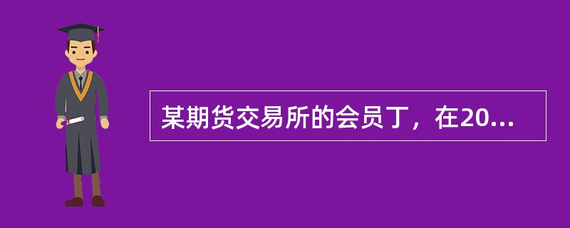 某期货交易所的会员丁，在2007年8月8日的交易中买入了大量的大豆期货合约。合约