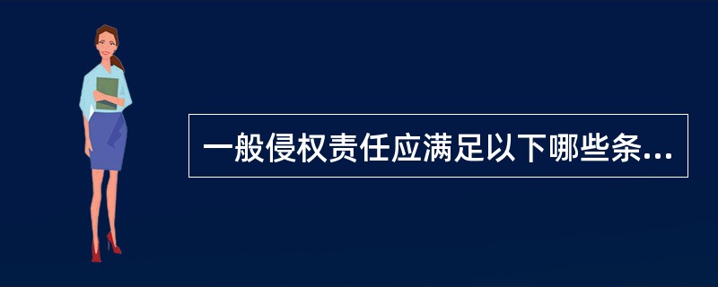 一般侵权责任应满足以下哪些条件（）。