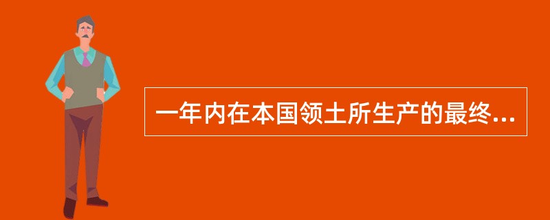 一年内在本国领土所生产的最终产品的市场价值总和被称为（）。