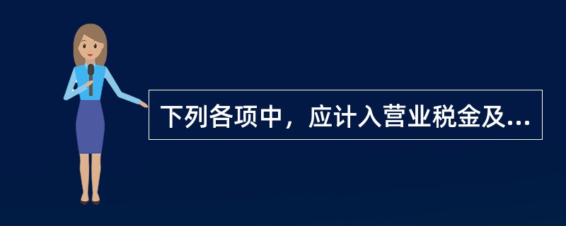 下列各项中，应计入营业税金及附加的有()。