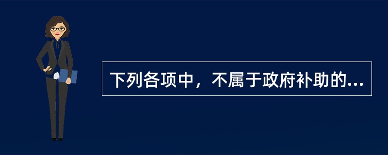 下列各项中，不属于政府补助的是()。