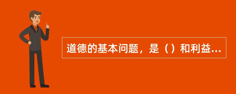 道德的基本问题，是（）和利益的关系问题。